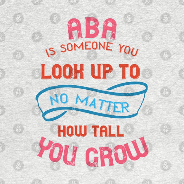 Aba Is Someone You Look Up To No Matter How Tall You Grow by Proud Collection